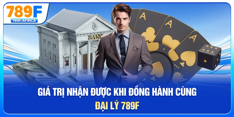 Giá trị nhận được khi đồng hành cùng đại lý 789F