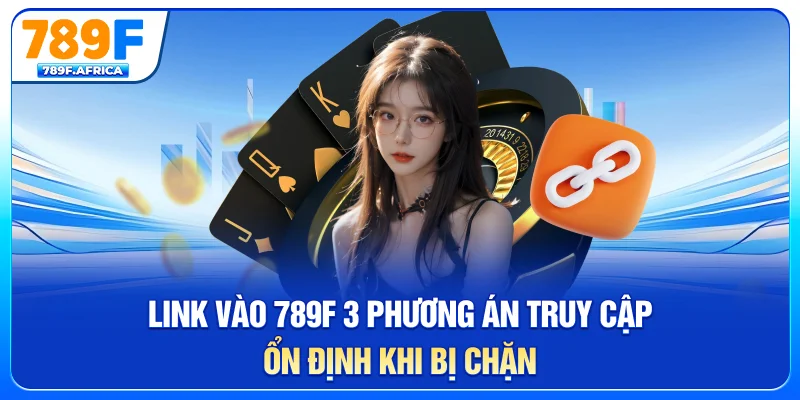 Link vào 789f - 3 phương án truy cập ổn định khi bị chặn