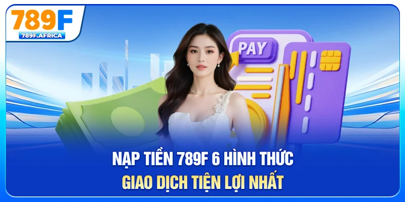 Nạp tiền 789f - Các hình thức giao dịch tiện lợi nhất