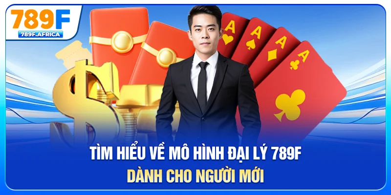 Tìm hiểu về mô hình đại lý 789F dành cho người mới